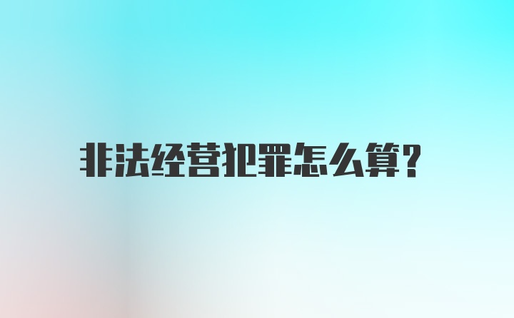 非法经营犯罪怎么算？