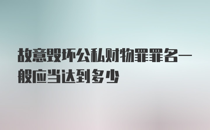 故意毁坏公私财物罪罪名一般应当达到多少