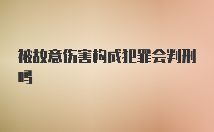 被故意伤害构成犯罪会判刑吗