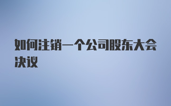 如何注销一个公司股东大会决议