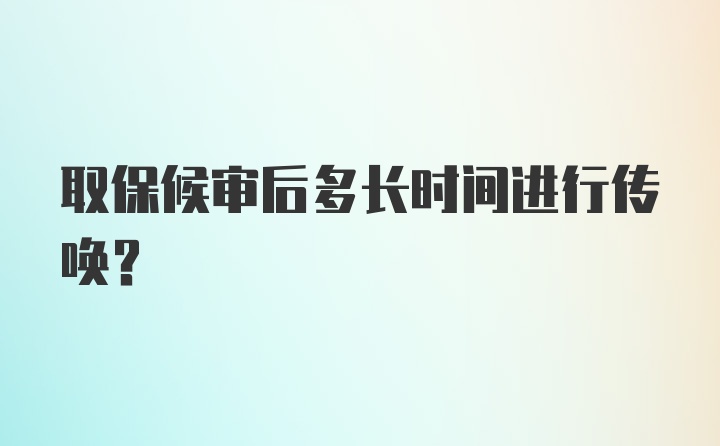 取保候审后多长时间进行传唤？