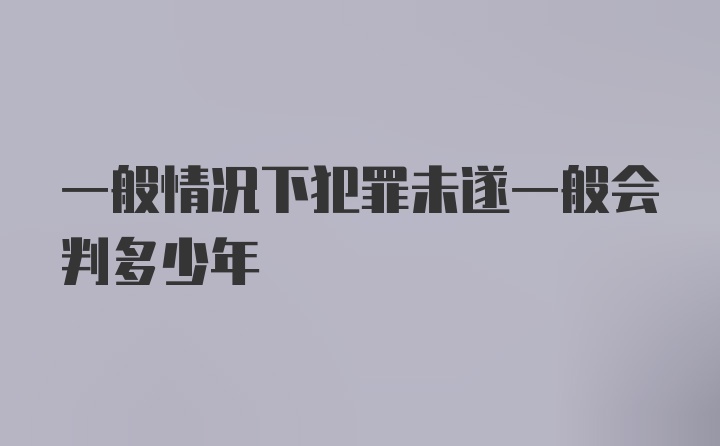 一般情况下犯罪未遂一般会判多少年