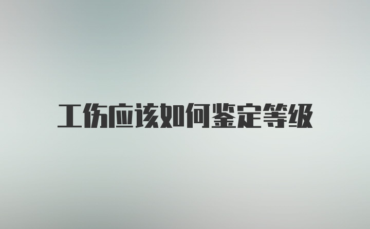 工伤应该如何鉴定等级