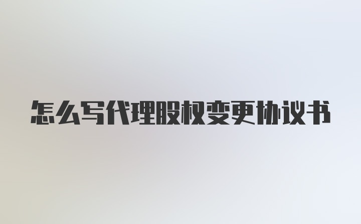 怎么写代理股权变更协议书