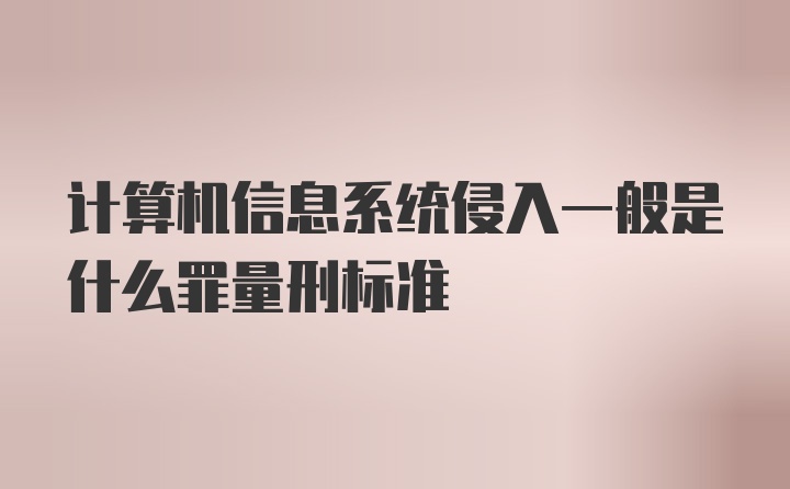 计算机信息系统侵入一般是什么罪量刑标准