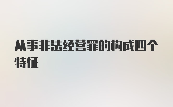 从事非法经营罪的构成四个特征