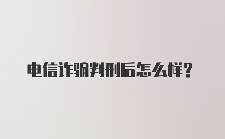 电信诈骗判刑后怎么样？