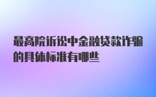 最高院诉讼中金融贷款诈骗的具体标准有哪些