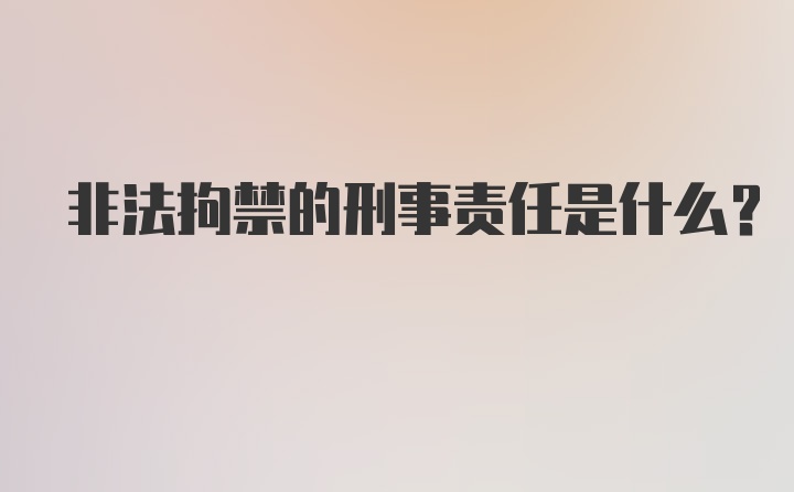 非法拘禁的刑事责任是什么？