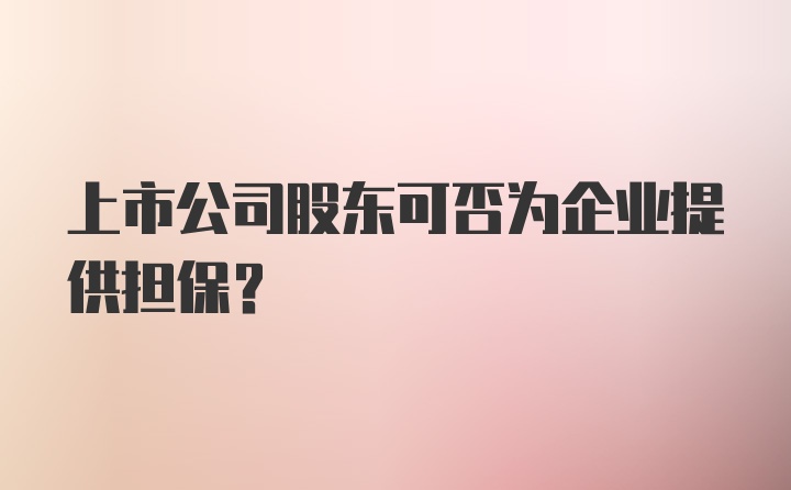 上市公司股东可否为企业提供担保？