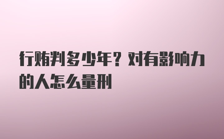 行贿判多少年？对有影响力的人怎么量刑