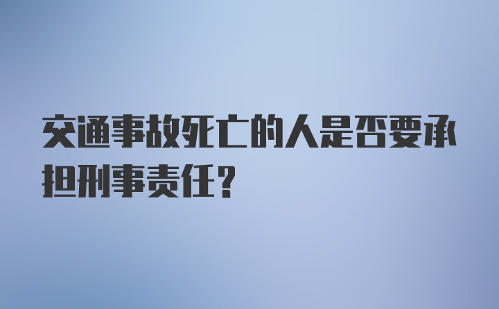 交通事故死亡的人是否要承担刑事责任？