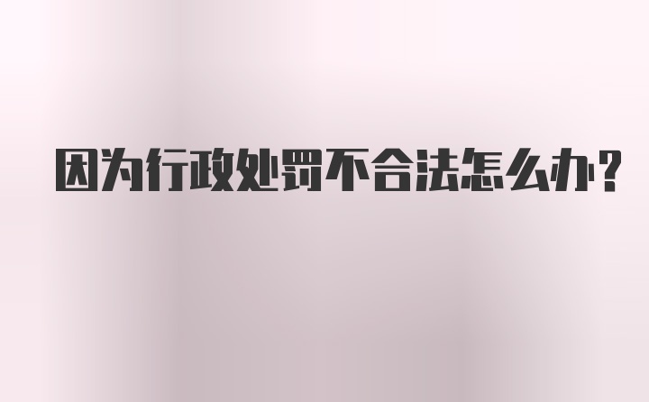 因为行政处罚不合法怎么办？