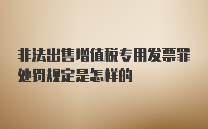 非法出售增值税专用发票罪处罚规定是怎样的