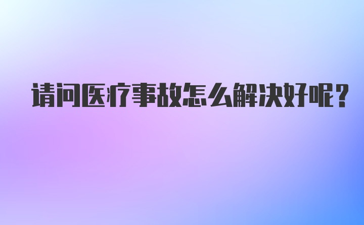 请问医疗事故怎么解决好呢？