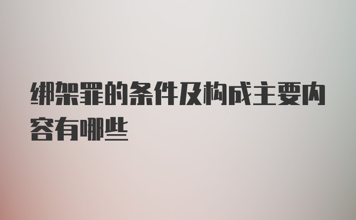 绑架罪的条件及构成主要内容有哪些