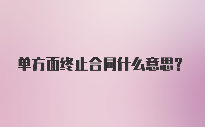 单方面终止合同什么意思？