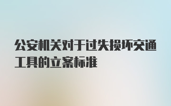 公安机关对于过失损坏交通工具的立案标准