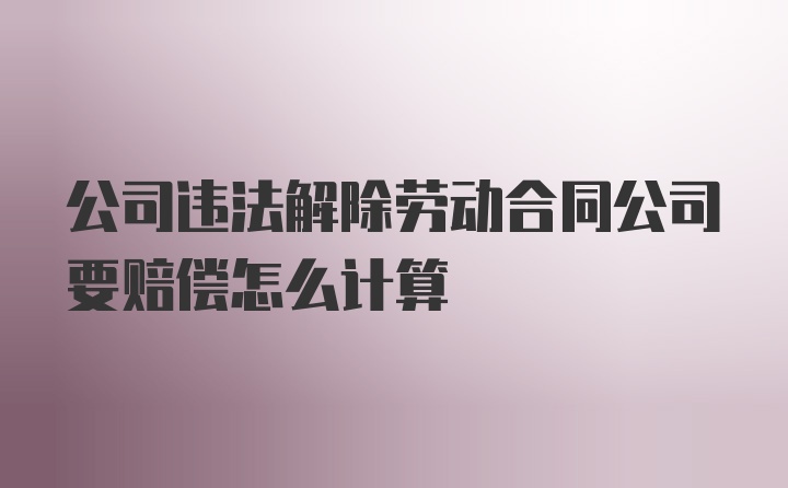 公司违法解除劳动合同公司要赔偿怎么计算