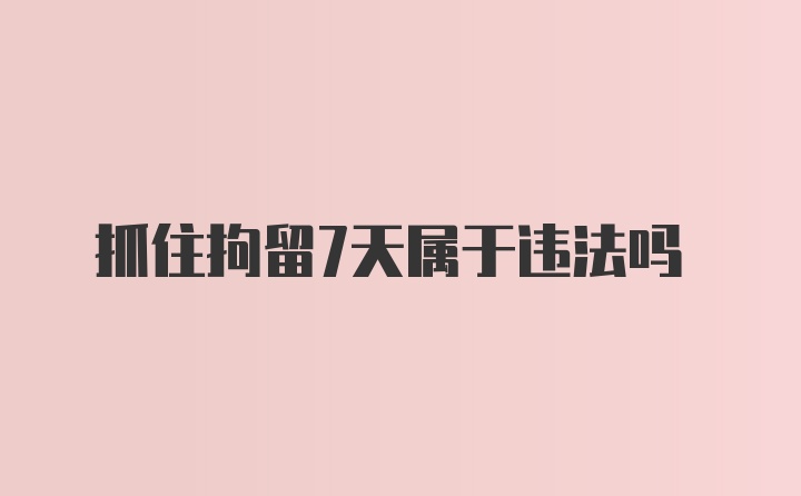 抓住拘留7天属于违法吗