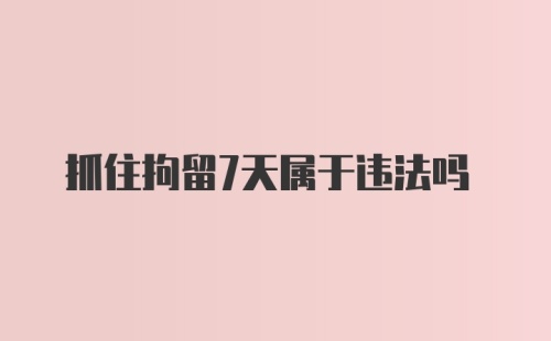 抓住拘留7天属于违法吗