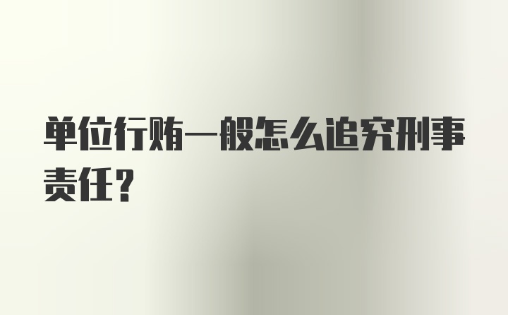 单位行贿一般怎么追究刑事责任？