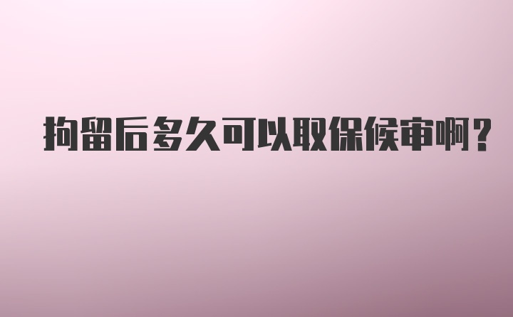 拘留后多久可以取保候审啊？