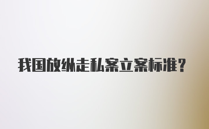 我国放纵走私案立案标准？