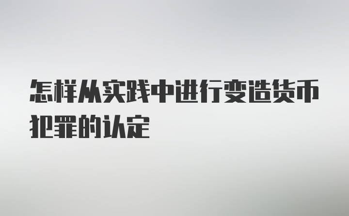 怎样从实践中进行变造货币犯罪的认定