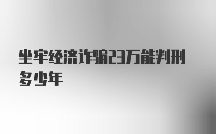 坐牢经济诈骗23万能判刑多少年