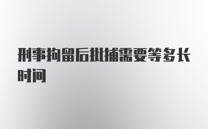 刑事拘留后批捕需要等多长时间