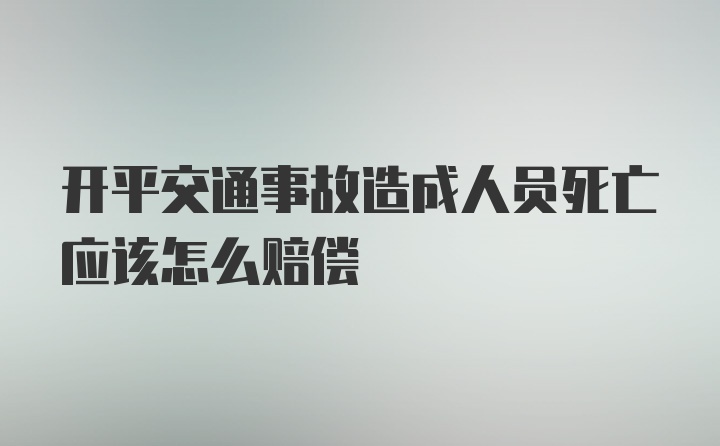 开平交通事故造成人员死亡应该怎么赔偿