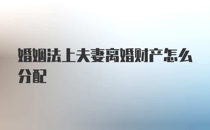 婚姻法上夫妻离婚财产怎么分配