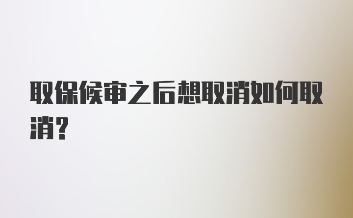 取保候审之后想取消如何取消？