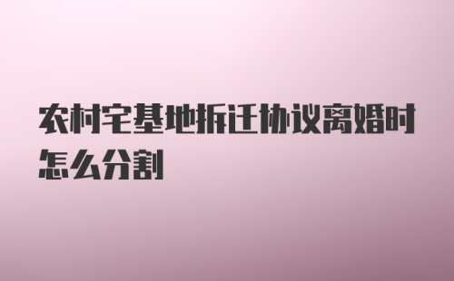 农村宅基地拆迁协议离婚时怎么分割