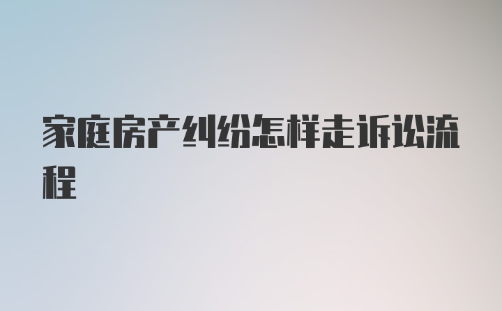 家庭房产纠纷怎样走诉讼流程