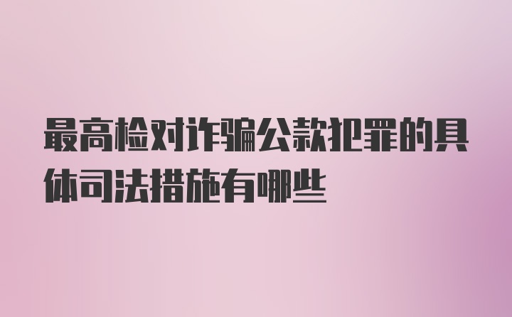 最高检对诈骗公款犯罪的具体司法措施有哪些