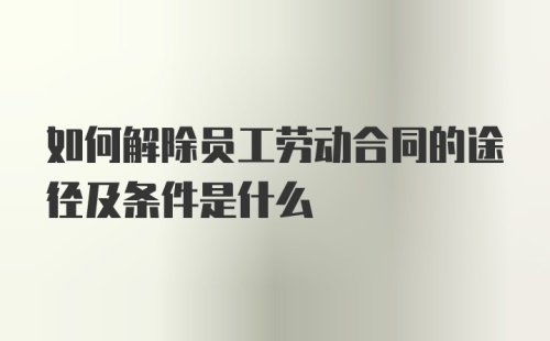 如何解除员工劳动合同的途径及条件是什么