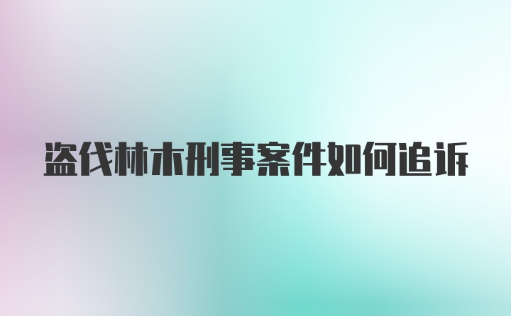 盗伐林木刑事案件如何追诉