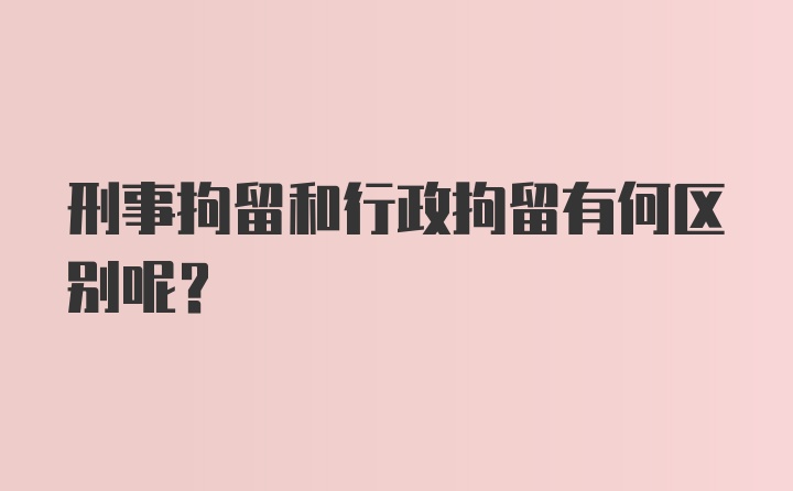 刑事拘留和行政拘留有何区别呢？