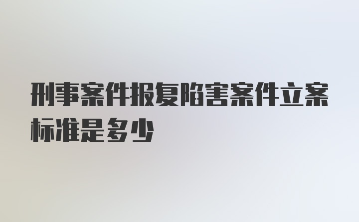 刑事案件报复陷害案件立案标准是多少