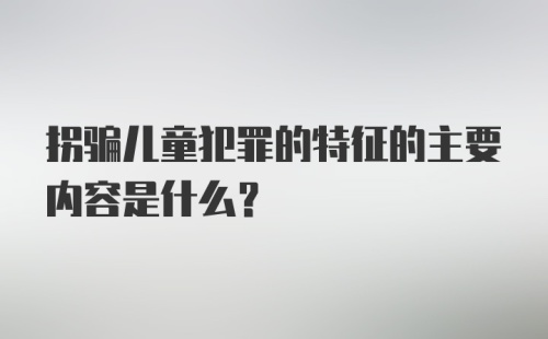 拐骗儿童犯罪的特征的主要内容是什么？