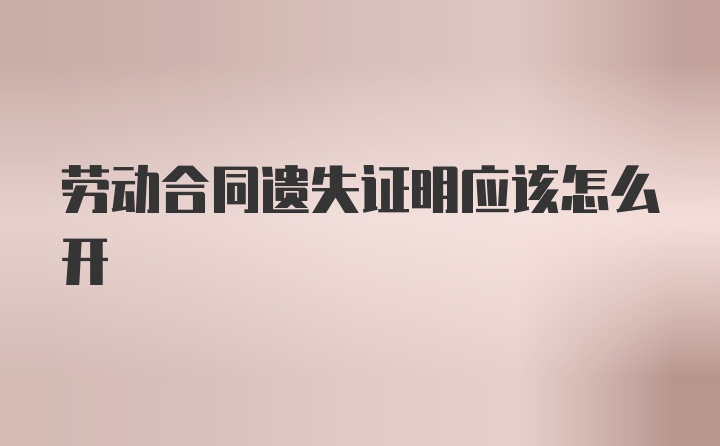 劳动合同遗失证明应该怎么开