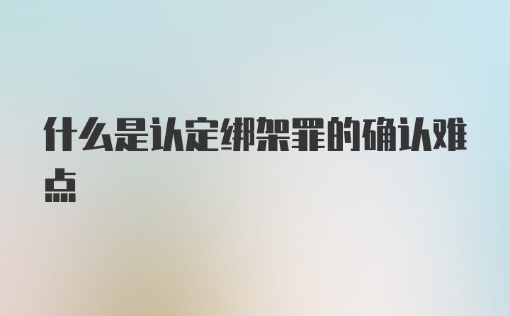 什么是认定绑架罪的确认难点