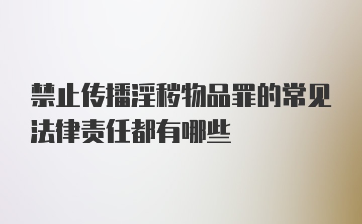 禁止传播淫秽物品罪的常见法律责任都有哪些