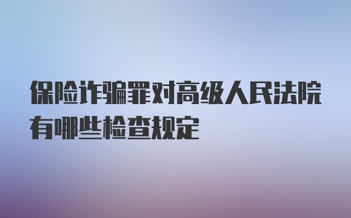 保险诈骗罪对高级人民法院有哪些检查规定