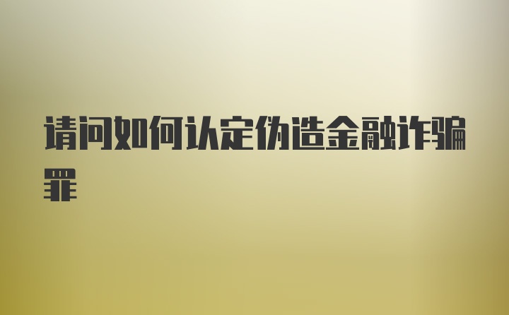 请问如何认定伪造金融诈骗罪