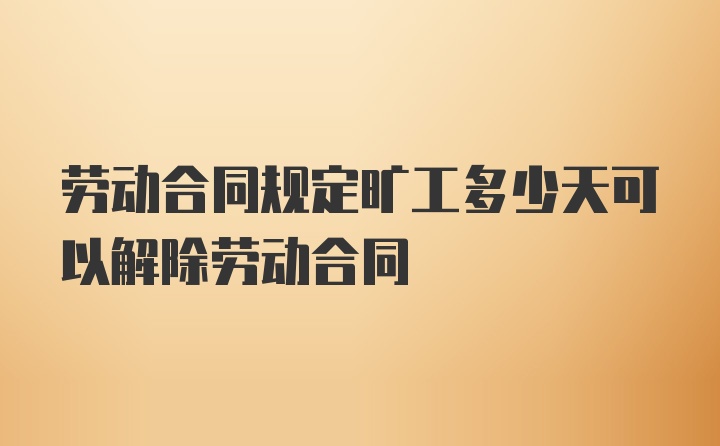 劳动合同规定旷工多少天可以解除劳动合同