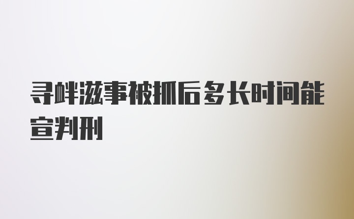 寻衅滋事被抓后多长时间能宣判刑