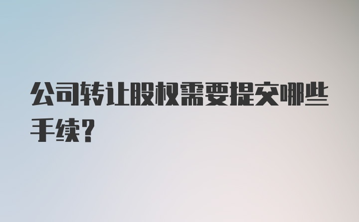 公司转让股权需要提交哪些手续？